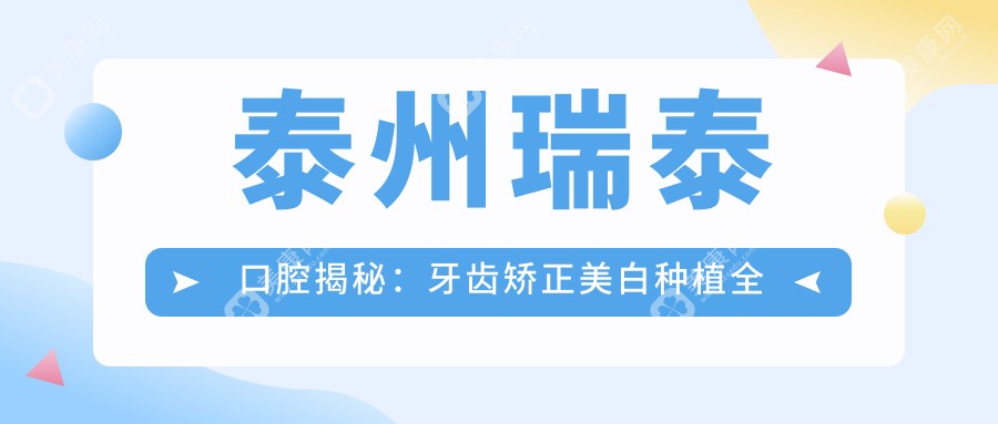 泰州瑞泰口腔揭秘：牙齿矫正美白种植全攻略，价格透明一览！