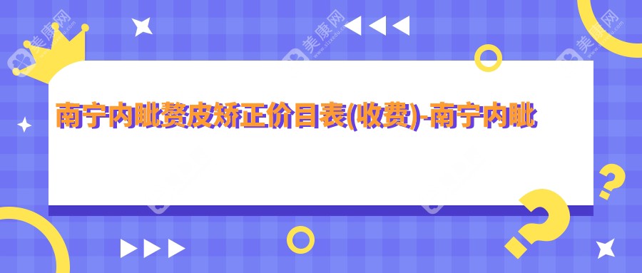 南宁内眦赘皮矫正价目表(收费)-南宁内眦赘皮矫正有性价比花多少钱