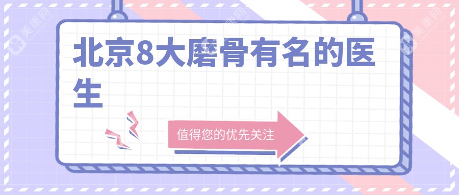 北京磨骨有名的医生是谁?分享北京八大颌面整形医生(含罗金超)术后成效/真人病例实测