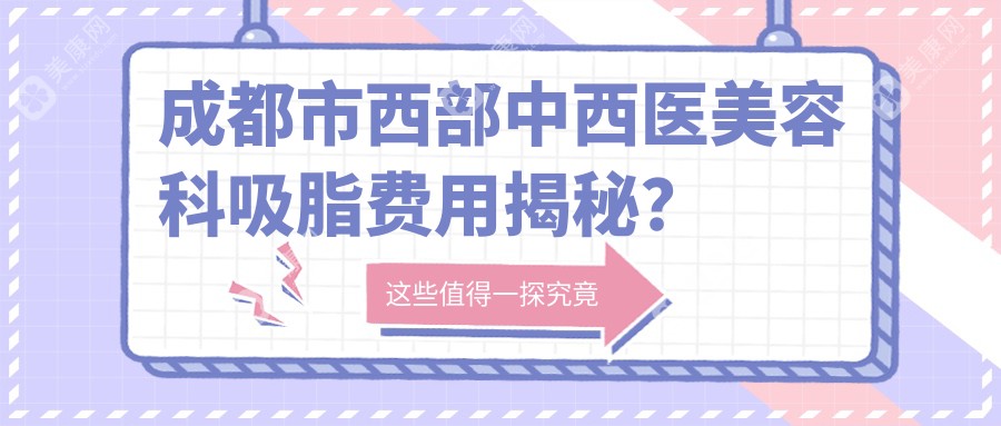 成都市西部中西医美容科吸脂费用揭秘？腰腹环吸约1.5W+ 面部精雕8K+ 胸部塑形2W+