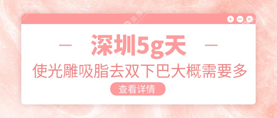 深圳5g天使光雕吸脂去双下巴大概需要多少钱?当地推荐医院介绍