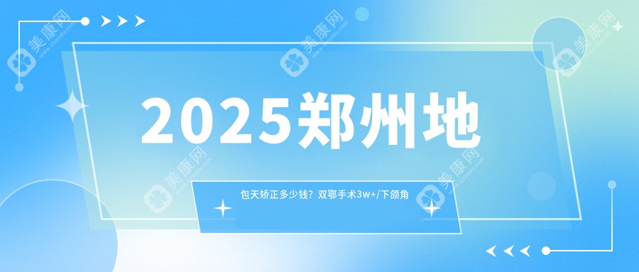 2025郑州地包天矫正多少钱？双鄂手术3w+/下颌角磨骨1.2w+/下颌角整形6.8k+