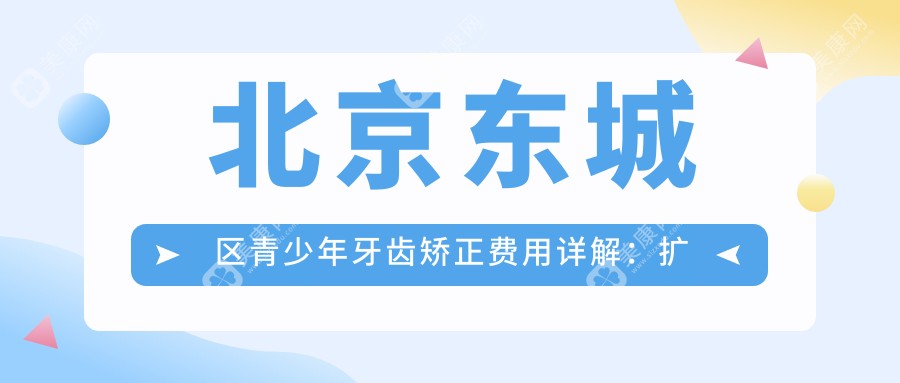 北京东城区青少年牙齿矫正费用详解：扩弓器1000元起，露龈笑5500元，不齐仅需5000元