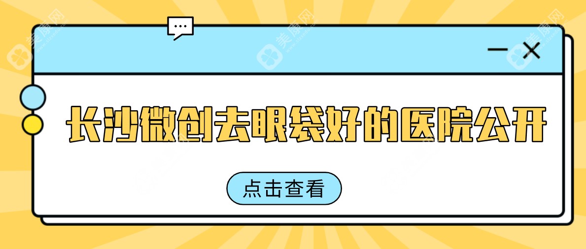 长沙微创去眼袋好的医院全攻略：按技术、价格、人群三步锁定方案