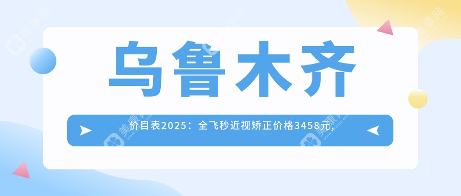 乌鲁木齐价目表2025：全飞秒近视矫正价格3458元,蔡司全飞秒Smile手术2.1万元起