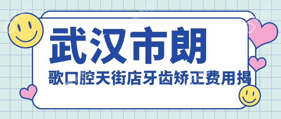 武汉市朗歌口腔天街店牙齿矫正费用揭秘？隐形矫正2W+ 金属自锁1.5W+ 牙齿美白3K+