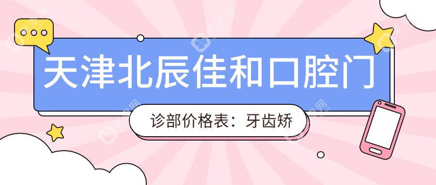 天津北辰佳和口腔门诊部价格表：牙齿矫正4800+|正畸方案详询+洗牙128+全项目概览