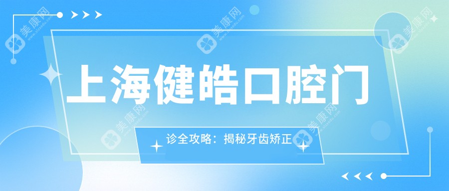 上海健皓口腔门诊全攻略：揭秘牙齿矫正种植等热门项目价格表