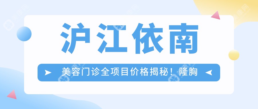 沪江依南美容门诊全项目价格揭秘！隆胸仅需29800元起，性价比优选，品质假体安心变美！