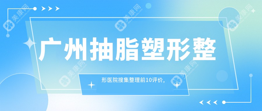 广州抽脂塑形整形医院搜集整理前10评价,收集整理本地这10家被朋友们爱戴,广州抽脂塑形整形医院收集整理