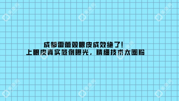 成都雷蕾双眼皮成效绝了!上眼皮真实范例曝光,精细技术太圈粉！