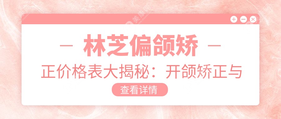 林芝偏頜矯正價格表大揭秘：開頜矯正與擴弓器矯正費用詳解