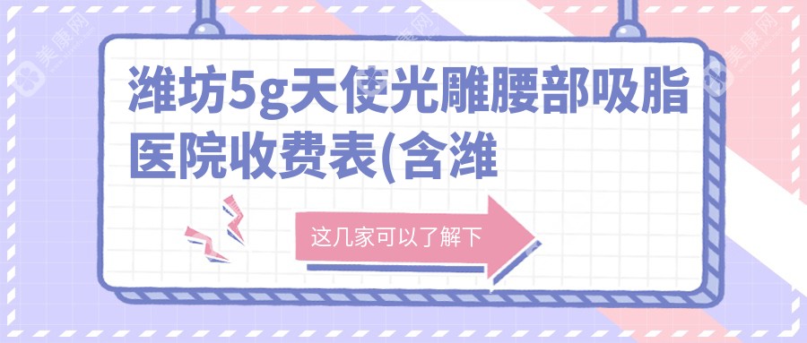 潍坊5g天使光雕腰部吸脂医院收费表(含潍坊高密市人民医院/潍坊千美医疗美容/山东华恩医疗美容5g天使光雕腰部吸脂费用)