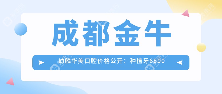 成都金牛幼麟华美口腔价格公开：种植牙6800元起，全项目价格表一览！