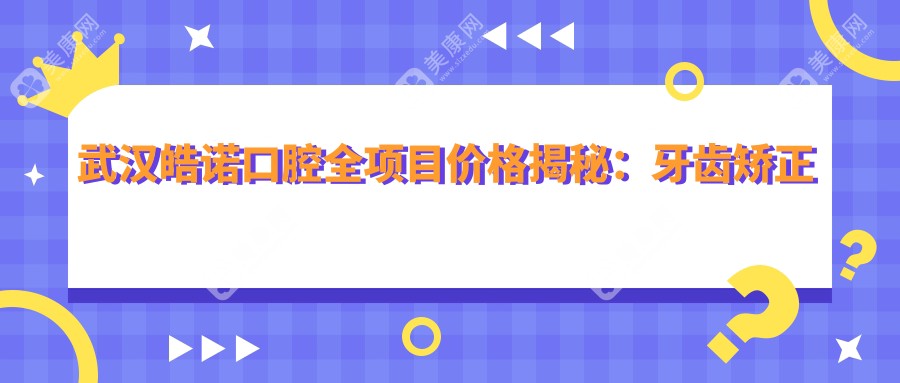 武漢皓諾口腔全項目價格揭秘:牙齒矯正美白種植一網(wǎng)打盡