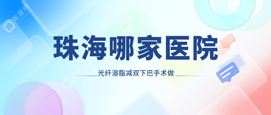 珠海哪家医院光纤溶脂减双下巴手术做的不错？全新珠海光纤溶脂减双下巴排名榜TOP10医院公布