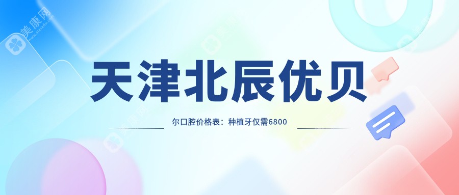 天津北辰优贝尔口腔价格表:种植牙仅需6800元起,多面项目费用一览!