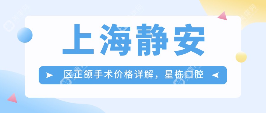 上海静安区正颌手术价格详解，星栋口腔与清木口腔门诊部费用对比