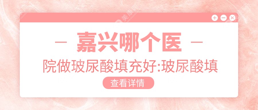 嘉兴哪个医院做玻尿酸填充好:玻尿酸填充医院前十提前看