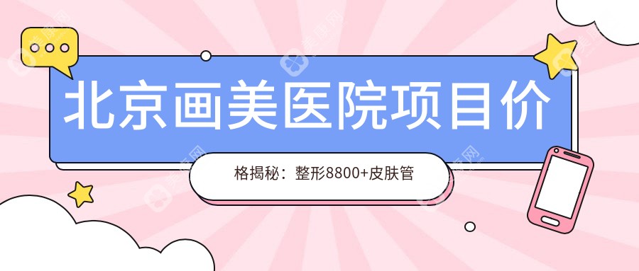 北京画美医院项目价格揭秘：整形8800+皮肤管理999元起，实惠价单大公开