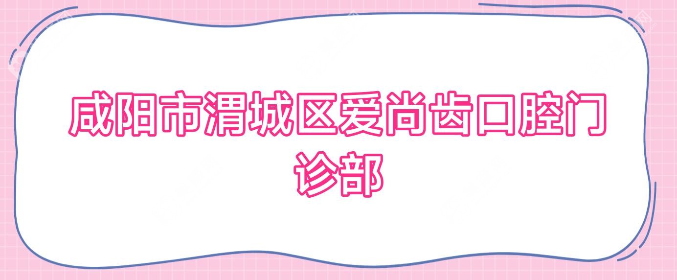 咸阳市渭城区爱尚齿口腔门诊部