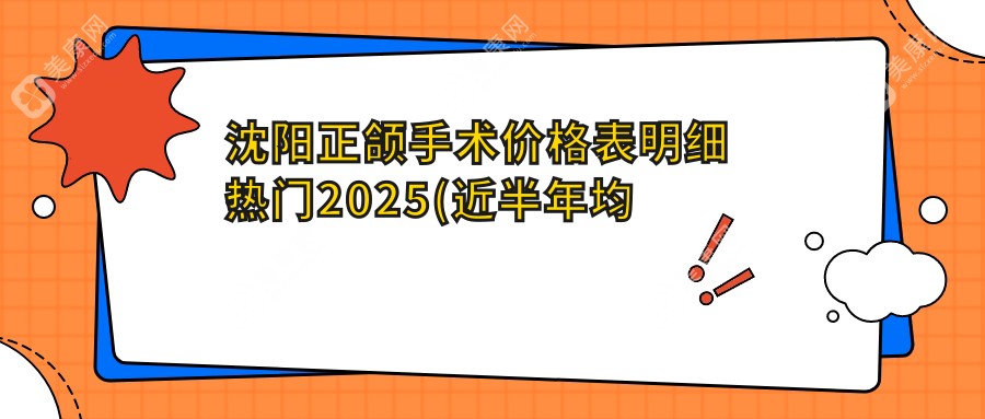 沈阳正颌手术价格表明细热门2025(近半年均价为:9498元)