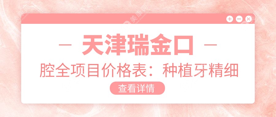 天津瑞金口腔全项目价格表：种植牙精细方案+拔牙服务+全瓷牙修复+活动义齿详价