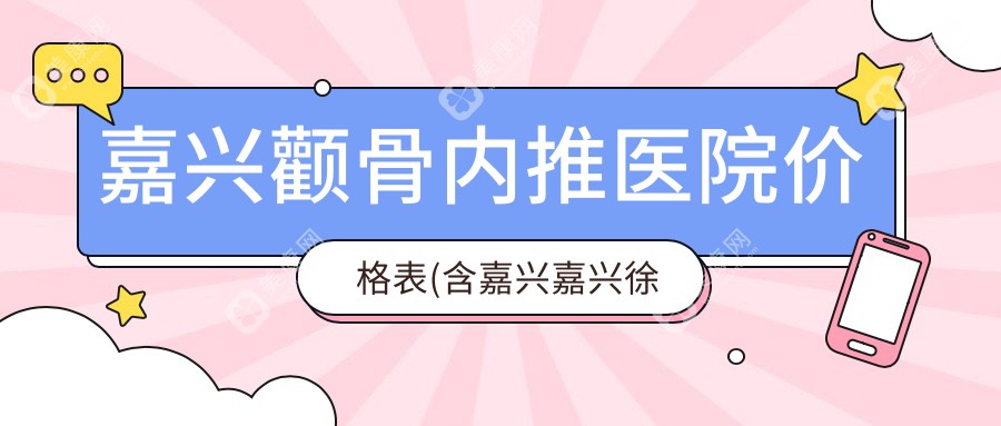 嘉兴颧骨内推医院价格表(含嘉兴嘉兴徐伟宇医疗美容/嘉兴市秀洲区新塍镇牙病防御所/南湖区解放街道社区卫生服务中心颧骨内推价格)