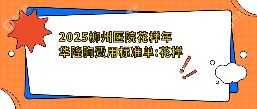 2025柳州医院花样年华隆胸费用标准单:花样年华隆胸7千+|威宁隆胸4万+|傲诺拉隆胸3万+