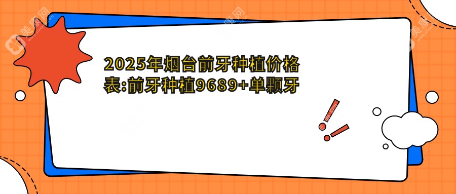 2025年烟台前牙种植价格表:前牙种植9689+单颗牙种植13000+进口种植牙3000+前牙种植10000+