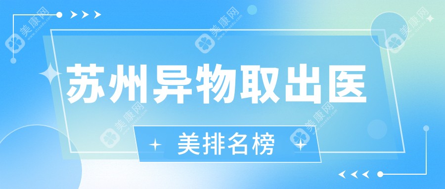 苏州地区异物取出医美医院排名榜 权威推荐附带详细价格表解析