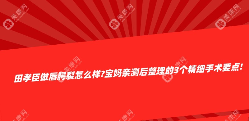 田孝臣做唇腭裂怎么样?宝妈亲测后整理的3个精细手术要点!