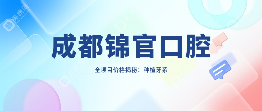 成都錦官口腔全項目價格揭秘：種植牙系列2890+起，牙齒矯正實惠4980+，更多精細(xì)服務(wù)價格一覽