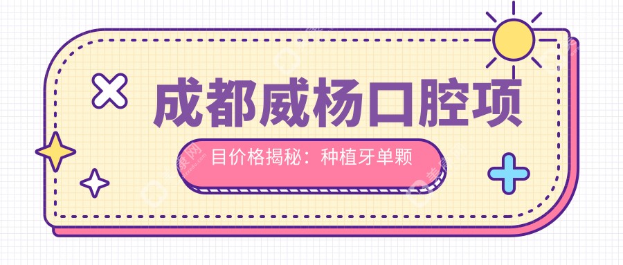 成都威杨口腔项目价格揭秘：种植牙单颗仅需6800起！