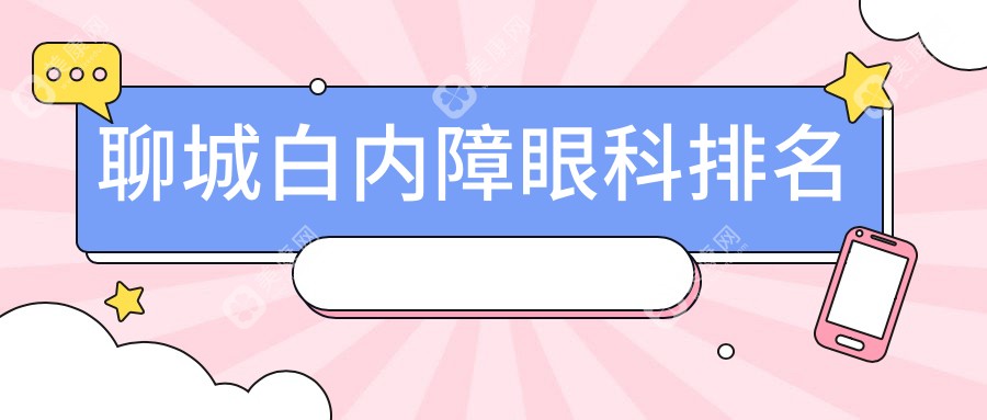 聊城白内障手术医院排行榜揭晓！优选这几家，附白内障手术价格表参考