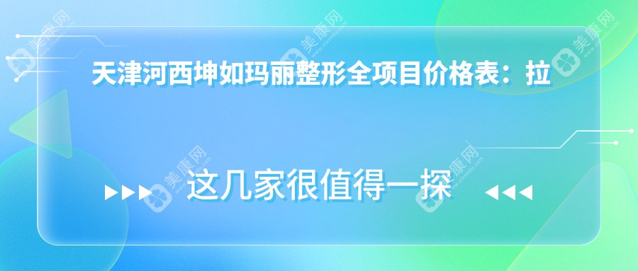 天津河西坤如玛丽整形全项目价格表：拉皮至鼻综合2800+起，吸脂隆胸等详询