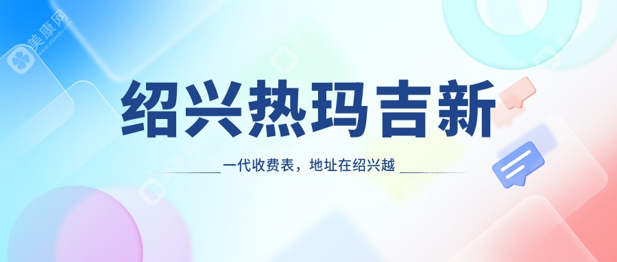 绍兴热玛吉新一代收费表，地址在绍兴越城区/上虞区/新昌县热玛吉新一代费用在13150-45469元