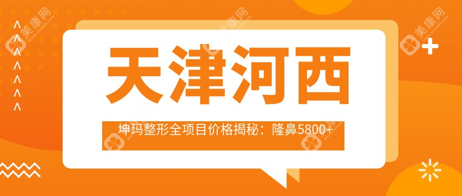 天津河西坤玛整形全项目价格揭秘：隆鼻5800+双眼皮3600+皮肤管理999元起实惠之选