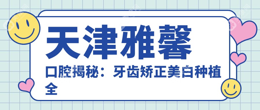 天津雅馨口腔揭秘：牙齿矫正美白种植全攻略，价格透明一目了然