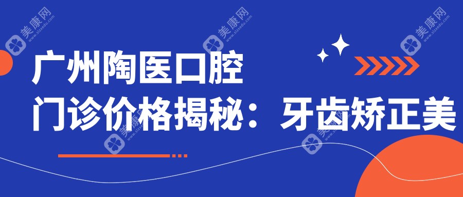 广州陶医口腔门诊价格揭秘：牙齿矫正美白种植全攻略