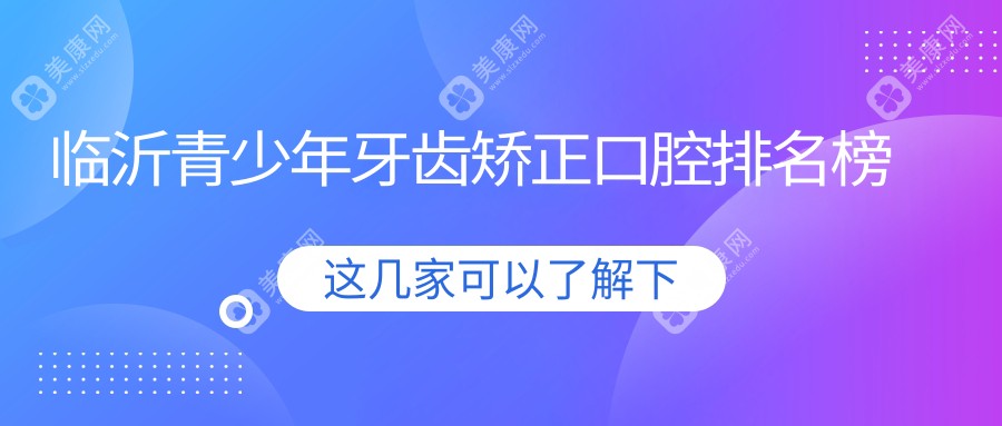 山东临沂青少年牙齿矫正优选医院排行，这些口腔门诊部值得一看：柏瑞、李侠、爱华等上榜