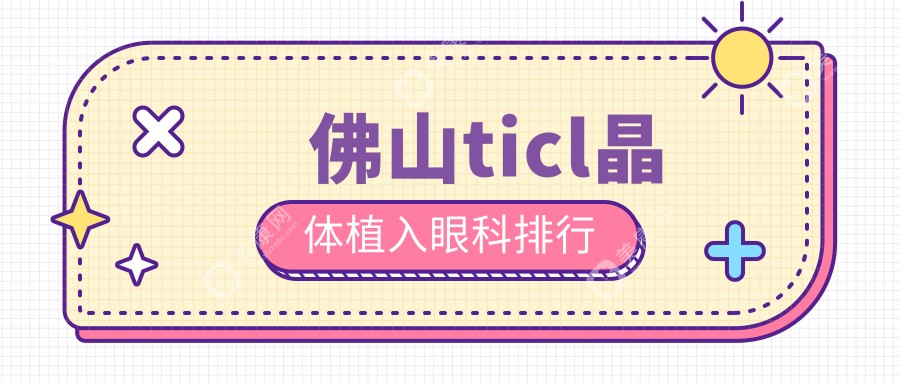佛山TICL晶体植入热门眼科推荐：前三医院详解，附价格表及地址指南