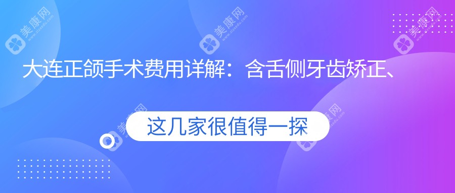 大连正颌手术费用详解：含舌侧牙齿矫正、扩弓器及下巴后缩矫正收费标准