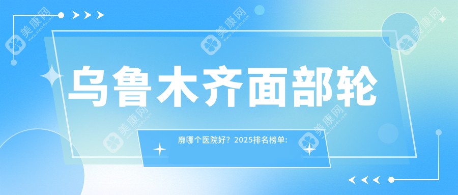 乌鲁木齐面部轮廓哪个医院好？2025排名榜单:乌鲁木齐刺刻唐医美/新疆整形美容医院/莲姿娜 半永久纹眉皮肤管理（乌鲁木齐店)等入选！附价格表