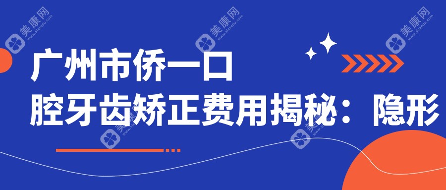 广州市侨一口腔牙齿矫正费用揭秘：隐形矫正2W+ 金属自锁1.5W+ 牙齿美白套餐3K+