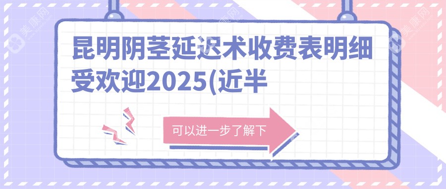 昆明阴茎延迟术收费表明细受欢迎2025(近半年均价为:4299元)