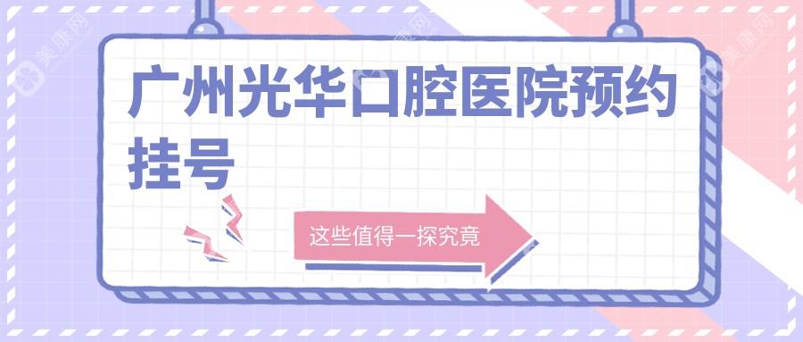 2025广州光华口腔医院预约挂号全攻略：早上7点放号，手快有手慢无