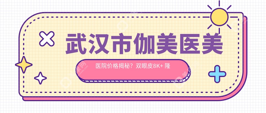 武汉市伽美医美医院价格揭秘？双眼皮8K+ 隆鼻1.5W+ 皮肤管理年卡3W+