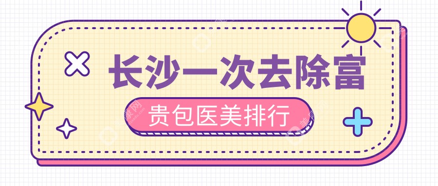 长沙去除富贵包效果显著的前10家医美机构推荐，含长沙爱思特整形与艺脂医疗美容门诊