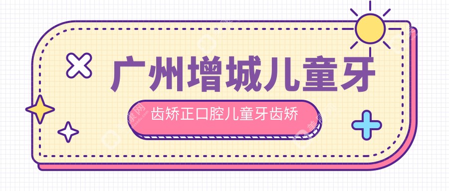 广州增城儿童牙齿矫正口腔儿童牙齿矫正建议